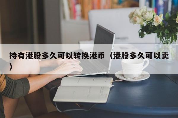 持有港股多久可以转换港币（港股多久可以卖）