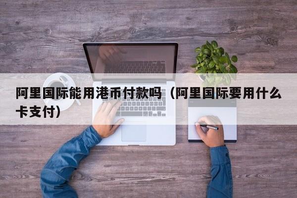 阿里国际能用港币付款吗（阿里国际要用什么卡支付）