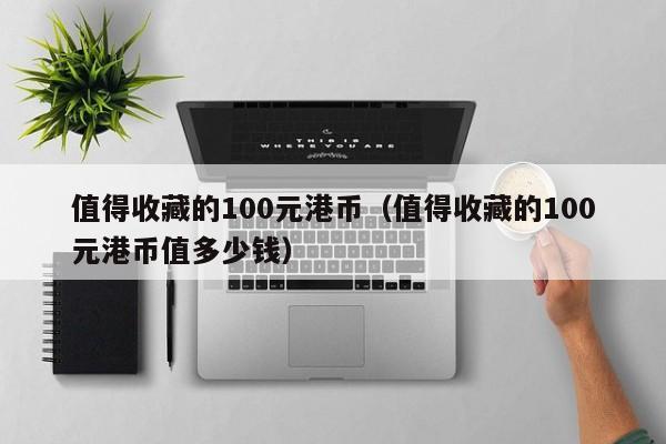 值得收藏的100元港币（值得收藏的100元港币值多少钱）