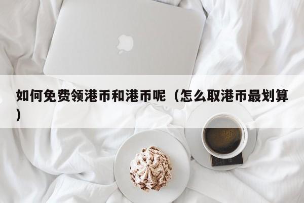 如何免费领港币和港币呢（怎么取港币最划算）