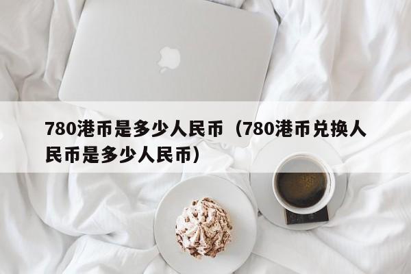 780港币是多少人民币（780港币兑换人民币是多少人民币）