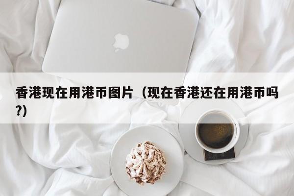 香港现在用港币图片（现在香港还在用港币吗?）
