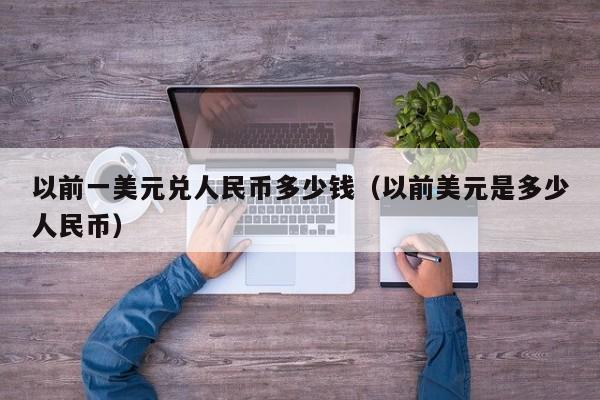 以前一美元兑人民币多少钱（以前美元是多少人民币）
