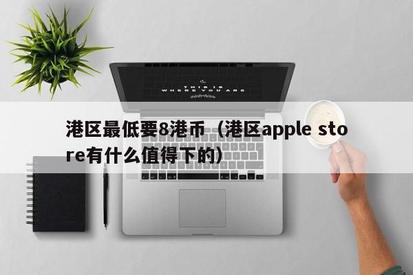 港区最低要8港币（港区apple store有什么值得下的）