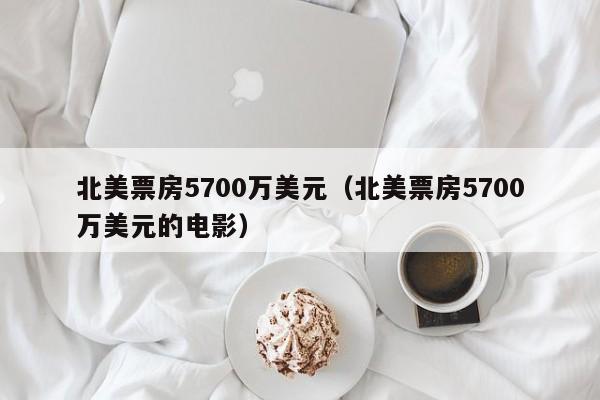 北美票房5700万美元（北美票房5700万美元的电影）