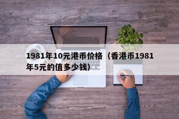 1981年10元港币价格（香港币1981年5元的值多少钱）