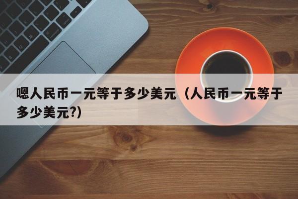 嗯人民币一元等于多少美元（人民币一元等于多少美元?）