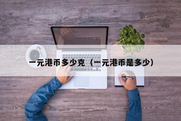 一元港币多少克（一元港币是多少）