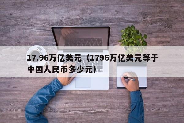 17.96万亿美元（1796万亿美元等于中国人民币多少元）