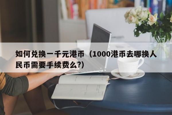 如何兑换一千元港币（1000港币去哪换人民币需要手续费么?）