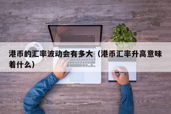 港币的汇率波动会有多大（港币汇率升高意味着什么）