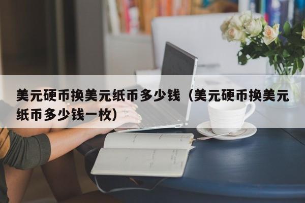 美元硬币换美元纸币多少钱（美元硬币换美元纸币多少钱一枚）