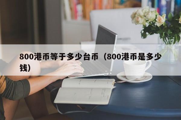 800港币等于多少台币（800港币是多少钱）