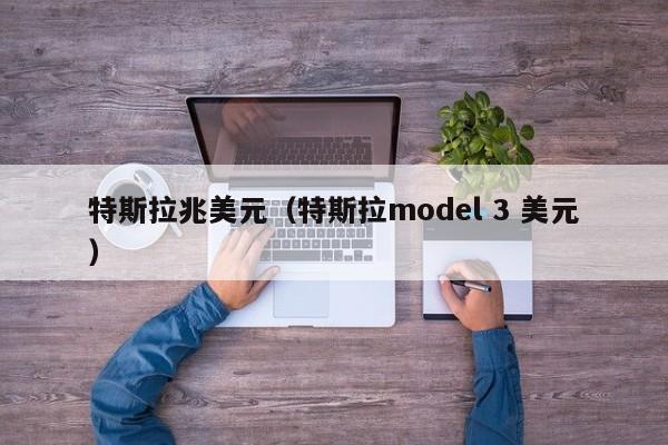 特斯拉兆美元（特斯拉model 3 美元）