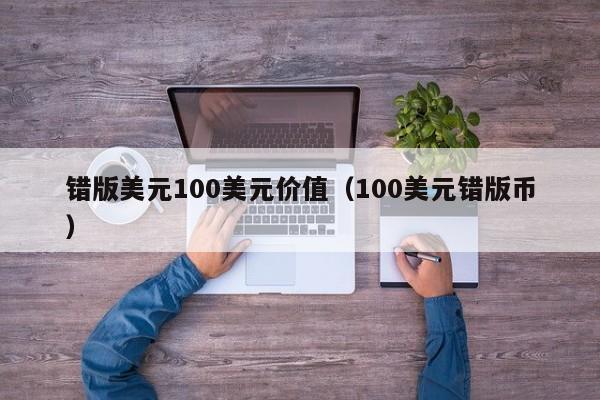 错版美元100美元价值（100美元错版币）