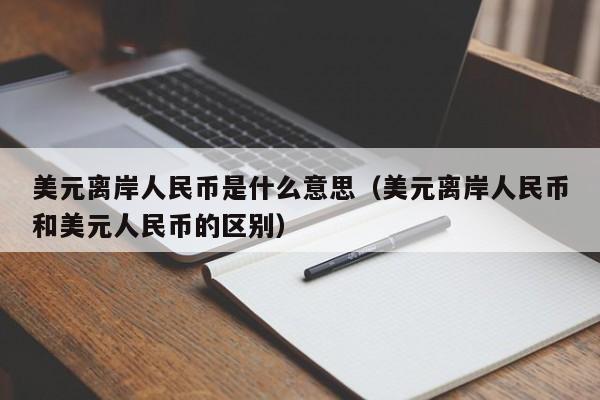 美元离岸人民币是什么意思（美元离岸人民币和美元人民币的区别）
