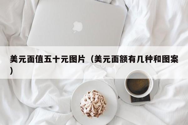 美元面值五十元图片（美元面额有几种和图案）