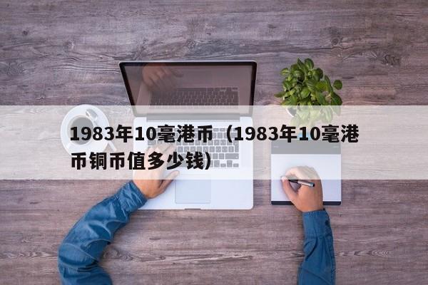 1983年10毫港币（1983年10毫港币铜币值多少钱）