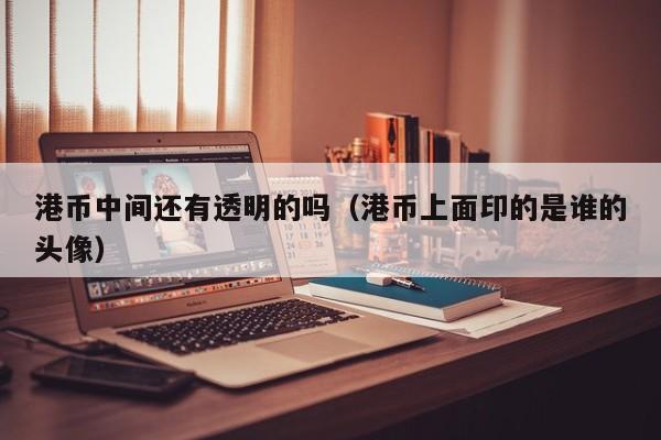 港币中间还有透明的吗（港币上面印的是谁的头像）