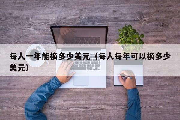 每人一年能换多少美元（每人每年可以换多少美元）