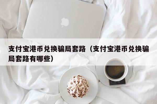 支付宝港币兑换骗局套路（支付宝港币兑换骗局套路有哪些）