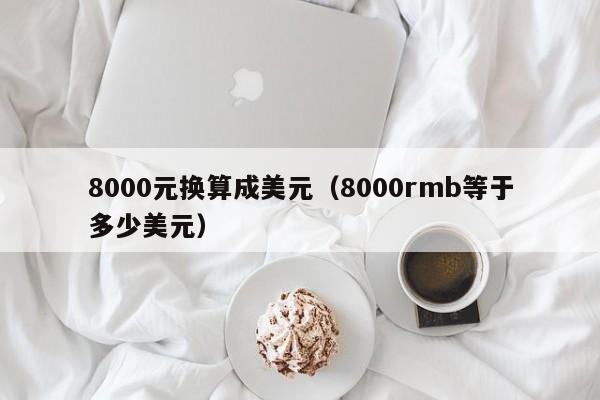 8000元换算成美元（8000rmb等于多少美元）