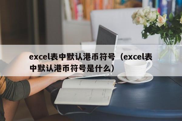 excel表中默认港币符号（excel表中默认港币符号是什么）