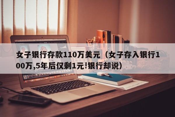 女子银行存款110万美元（女子存入银行100万,5年后仅剩1元!银行却说）