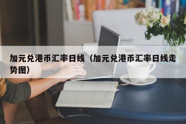 加元兑港币汇率日线（加元兑港币汇率日线走势图）