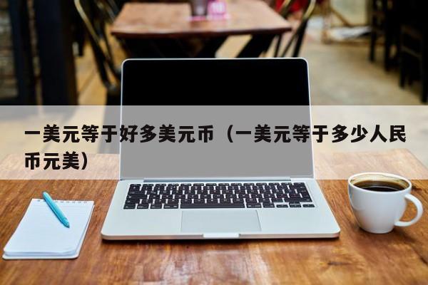 一美元等于好多美元币（一美元等于多少人民币元美）