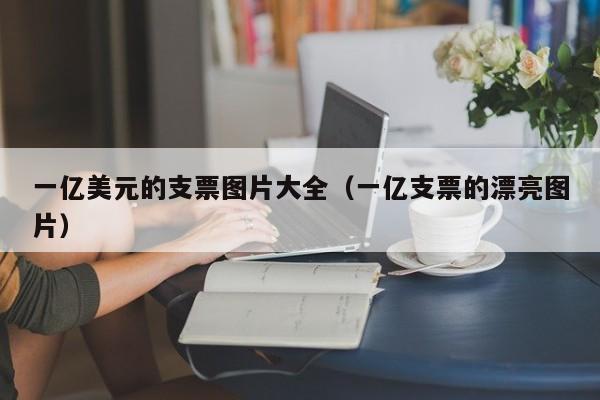 一亿美元的支票图片大全（一亿支票的漂亮图片）