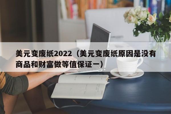 美元变废纸2022（美元变废纸原因是没有商品和财富做等值保证一）