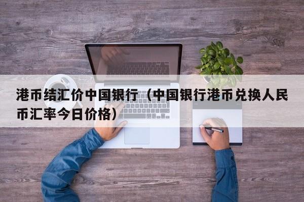 港币结汇价中国银行（中国银行港币兑换人民币汇率今日价格）