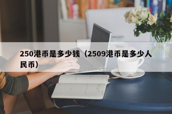 250港币是多少钱（2509港币是多少人民币）