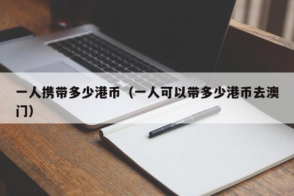 一人携带多少港币（一人可以带多少港币去澳门）