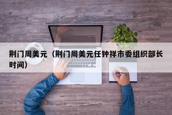 荆门周美元（荆门周美元任钟祥市委组织部长时间）