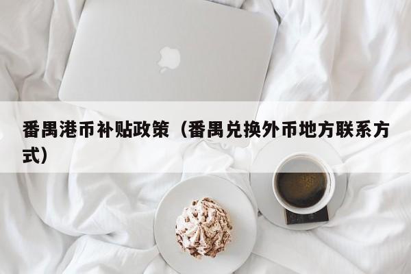 番禺港币补贴政策（番禺兑换外币地方联系方式）