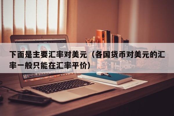下面是主要汇率对美元（各国货币对美元的汇率一般只能在汇率平价）