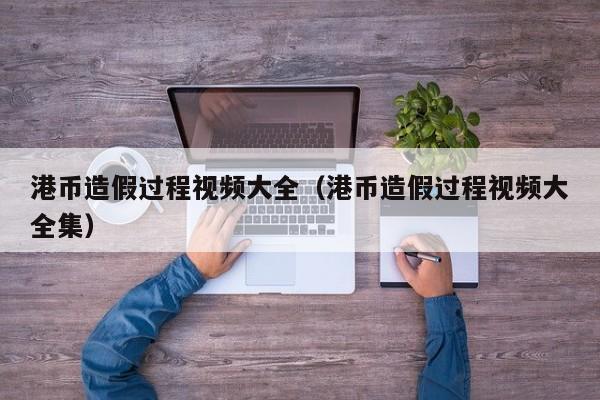 港币造假过程视频大全（港币造假过程视频大全集）