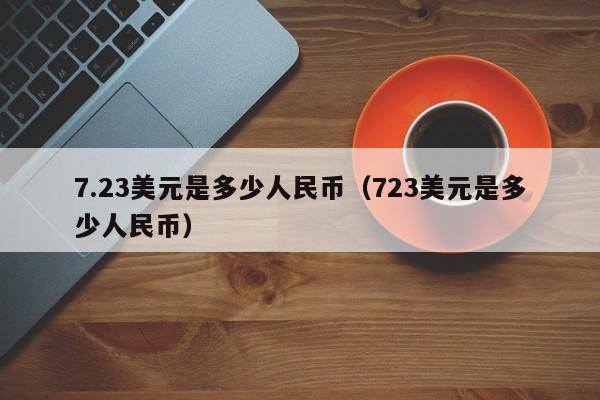7.23美元是多少人民币（723美元是多少人民币）