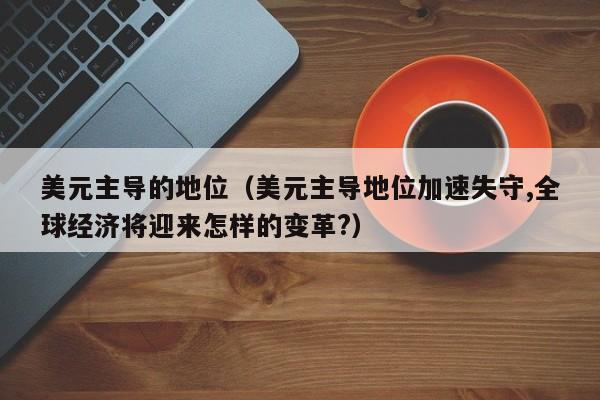 美元主导的地位（美元主导地位加速失守,全球经济将迎来怎样的变革?）