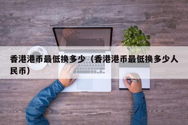 香港港币最低换多少（香港港币最低换多少人民币）