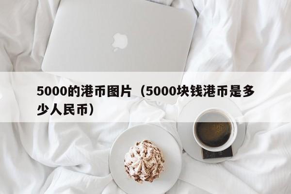5000的港币图片（5000块钱港币是多少人民币）