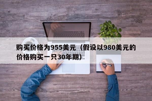 购买价格为955美元（假设以980美元的价格购买一只30年期）