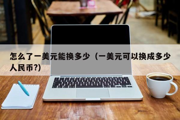 怎么了一美元能换多少（一美元可以换成多少人民币?）