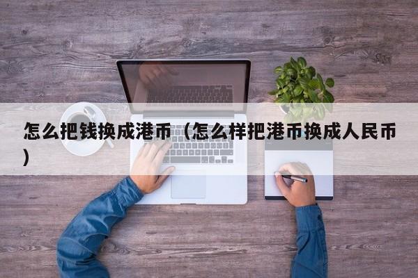 怎么把钱换成港币（怎么样把港币换成人民币）