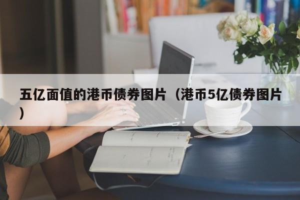 五亿面值的港币债券图片（港币5亿债券图片）