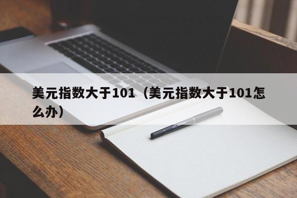 美元指数大于101（美元指数大于101怎么办）