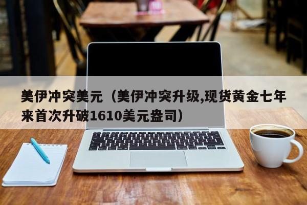 美伊冲突美元（美伊冲突升级,现货黄金七年来首次升破1610美元盎司）
