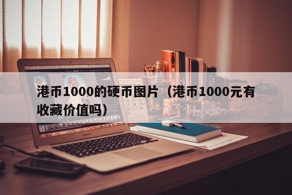 港币1000的硬币图片（港币1000元有收藏价值吗）